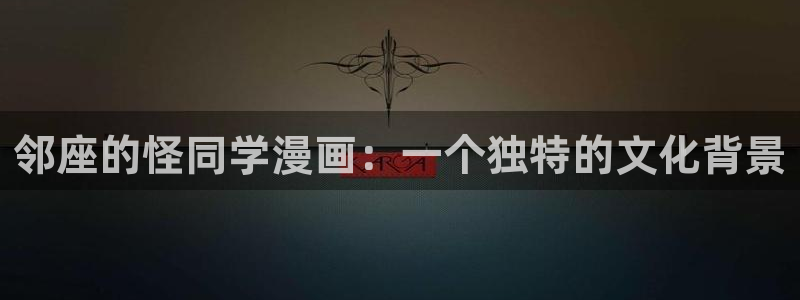 漫画岛官网：邻座的怪同学漫画：一个独特的文化背景