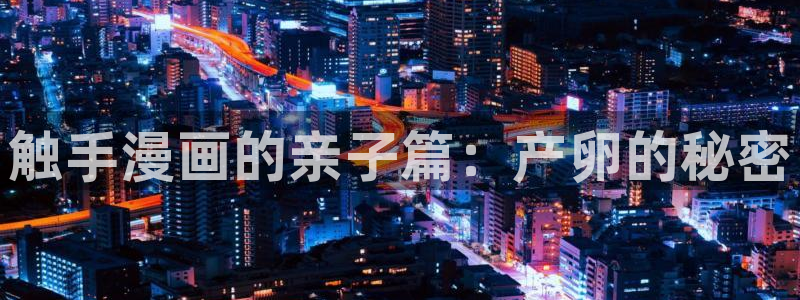 漫画岛免费版app下载：触手漫画的亲子篇：产卵的秘密
