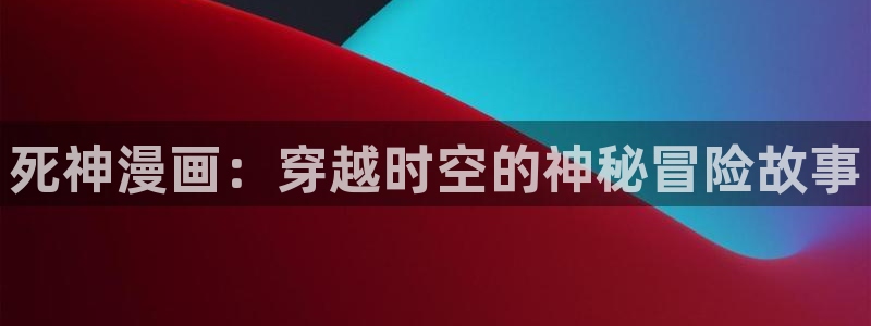 漫画岛免费版app下载：死神漫画：穿越时空的神秘冒险故事