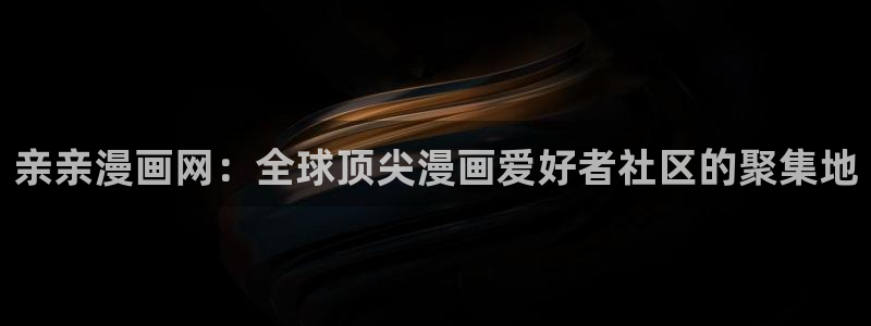 漫画岛app官方下载：亲亲漫画网：全球顶尖漫画爱好者社区的聚集地